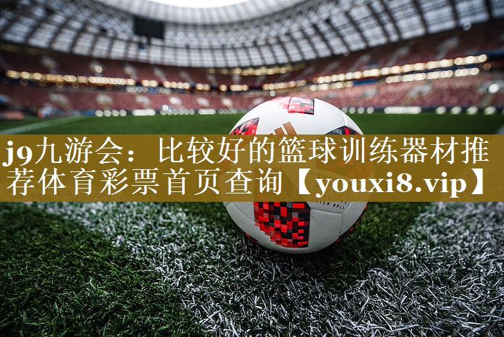 j9九游会：比较好的篮球训练器材推荐体育彩票首页查询