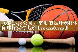 九游会·J9公司:常用的足球器材体育球探实时比分