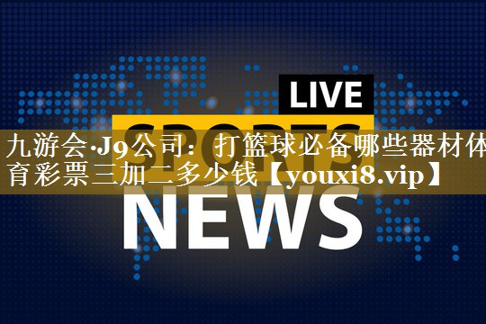 九游会·J9公司：打篮球必备哪些器材体育彩票三加二多少钱