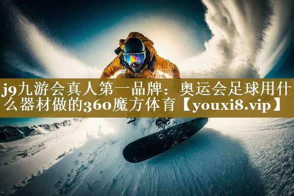 j9九游会真人第一品牌:奥运会足球用什么器材做的360魔方体育