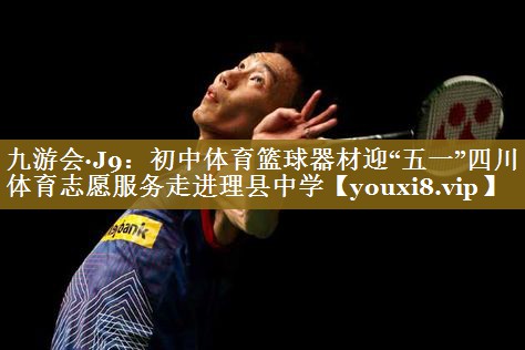 九游会·J9:初中体育篮球器材迎“五一”四川体育志愿服务走进理县中学