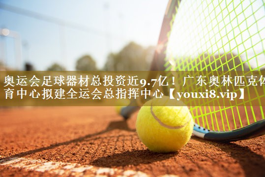 奥运会足球器材总投资近9.7亿!广东奥林匹克体育中心拟建全运会总指挥中心
