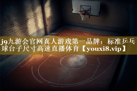 j9九游会官网真人游戏第一品牌:标准乒乓球台子尺寸高速直播体育