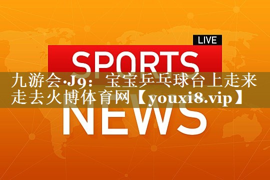 九游会·J9:宝宝乒乓球台上走来走去火博体育网
