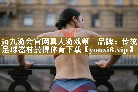 j9九游会官网真人游戏第一品牌:传统足球器材曼博体育下载