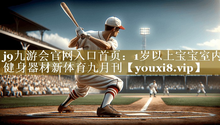 j9九游会官网入口首页:1岁以上宝宝室内健身器材新体育九月刊