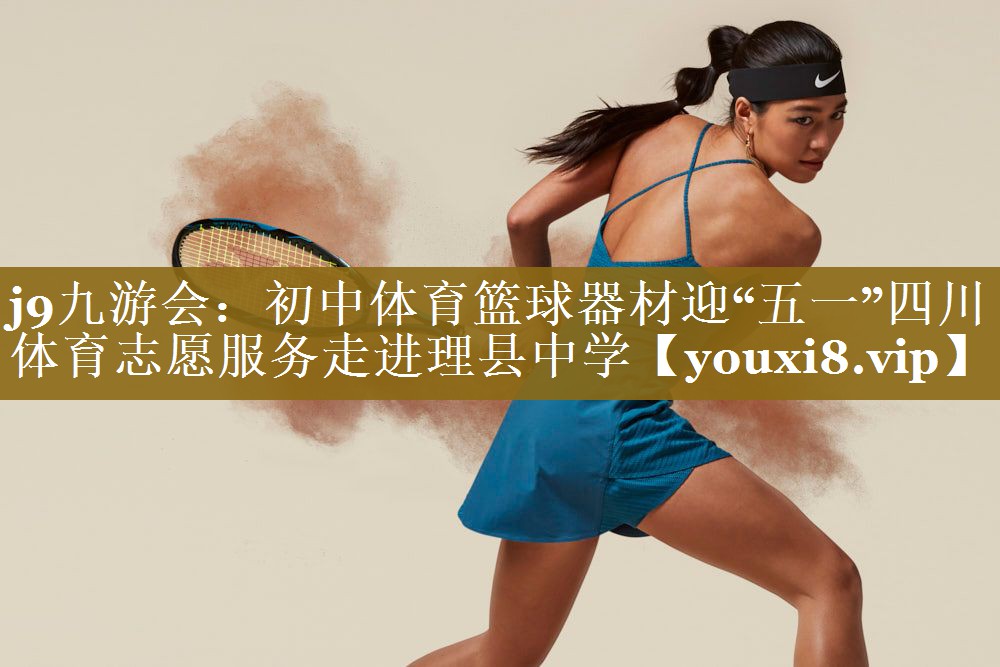 j9九游会：初中体育篮球器材迎“五一”四川体育志愿服务走进理县中学