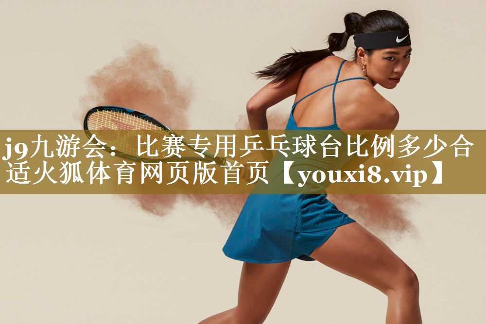 j9九游会:比赛专用乒乓球台比例多少合适火狐体育网页版首页