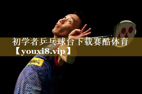 初学者乒乓球台下载赛酷体育