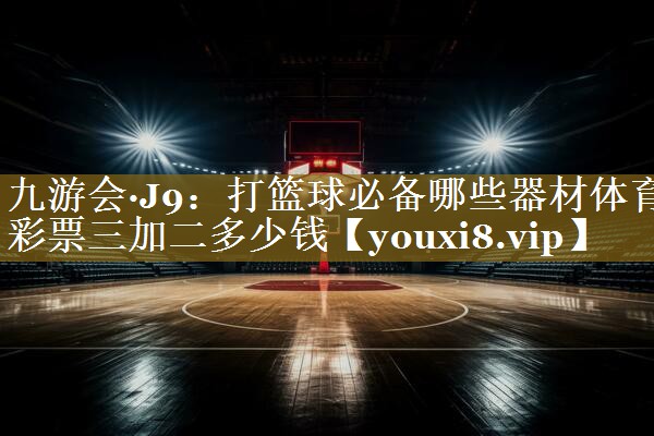 九游会·J9:打篮球必备哪些器材体育彩票三加二多少钱