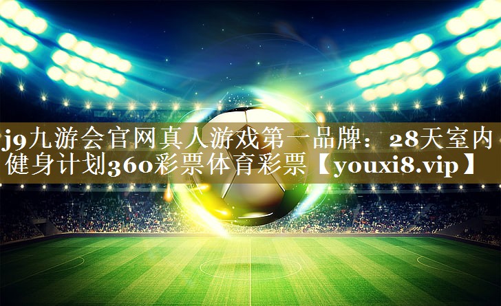 j9九游会官网真人游戏第一品牌:28天室内健身计划360彩票体育彩票