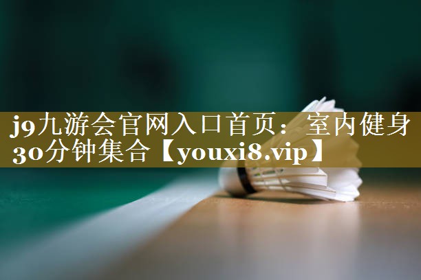 <strong>j9九游会官网入口首页：室内健身30分钟集合</strong>