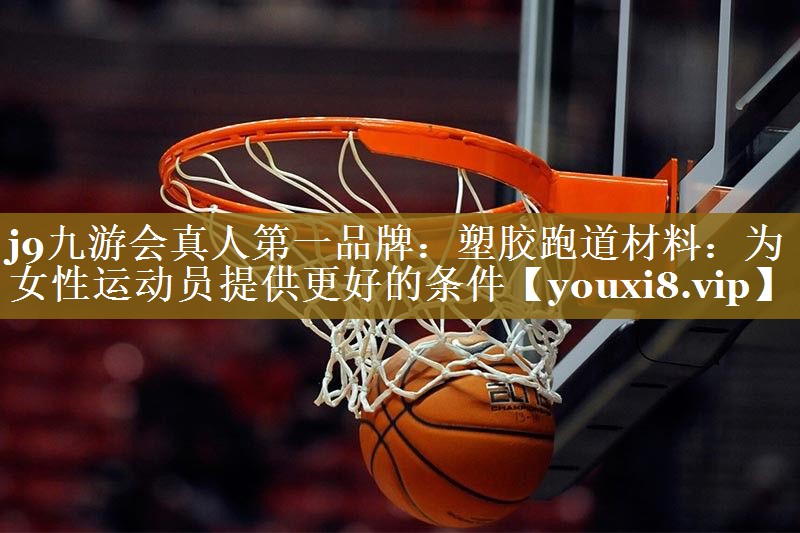 j9九游会真人第一品牌:塑胶跑道材料:为女性运动员提供更好的条件