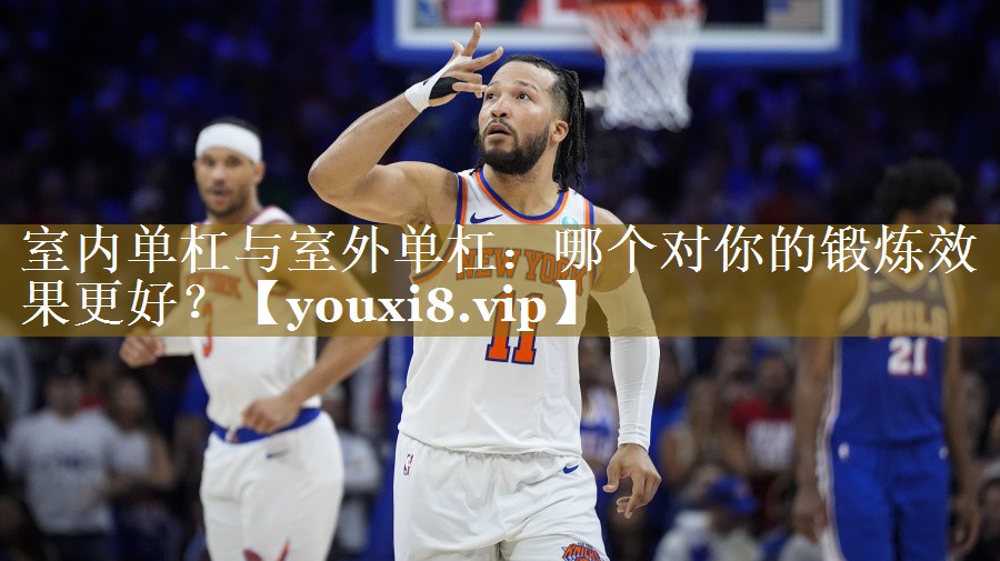 室内单杠与室外单杠：哪个对你的锻炼效果更好？