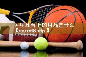 <strong>乒乓球台上的用品是什么</strong>