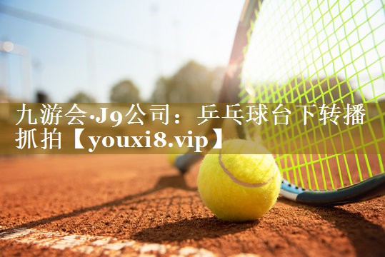 <strong>九游会·J9公司：乒乓球台下转播抓拍</strong>