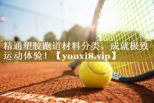 <strong>精通塑胶跑道材料分类，成就极致运动体验！</strong>