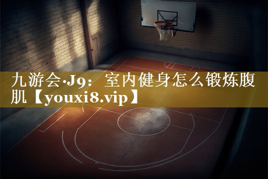 <strong>九游会·J9：室内健身怎么锻炼腹肌</strong>