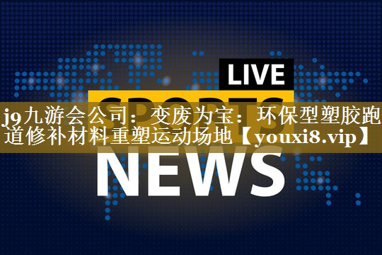 j9九游会公司：变废为宝：环保型塑胶跑道修补材料重塑运动场地