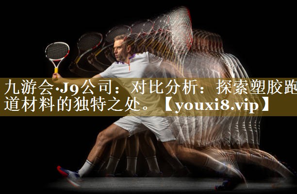 对比分析：探索塑胶跑道材料的独特之处。