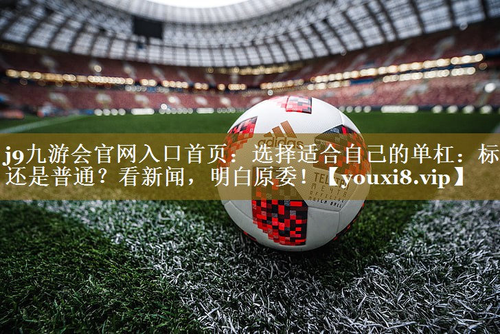 选择适合自己的单杠：标准还是普通？看新闻，明白原委！