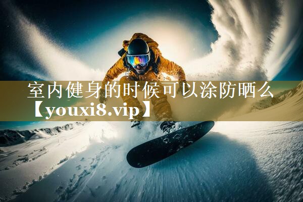 室内健身的时候可以涂防晒么