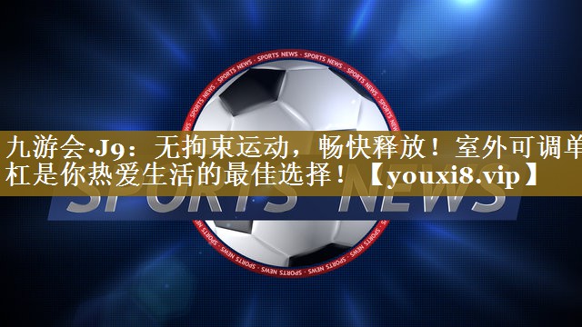 无拘束运动，畅快释放！室外可调单杠是你热爱生活的最佳选择！